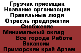 Грузчик-приемщик › Название организации ­ Правильные люди › Отрасль предприятия ­ Снабжение › Минимальный оклад ­ 26 000 - Все города Работа » Вакансии   . Приморский край,Артем г.